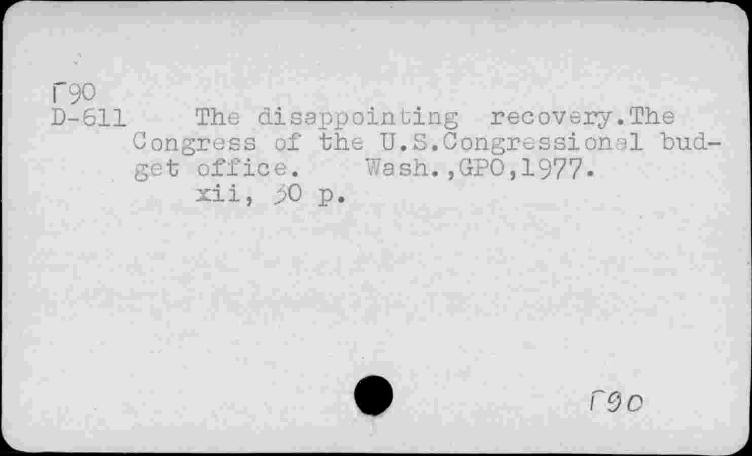 ﻿T90
D-611 The disappointing recovery.The Congress of the U.S.Congressional budget office. Wash.,GP0,1977.
xii, yO p.
reo